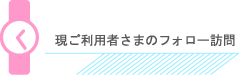 現ご利用者さまのフォロー訪問