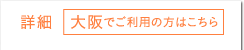 詳細 大阪でご利用の方はこちら